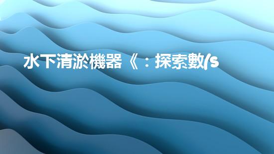 水下清淤機器《：探索數(shù)字化時代下的淤泥處理技術(shù)革新！》